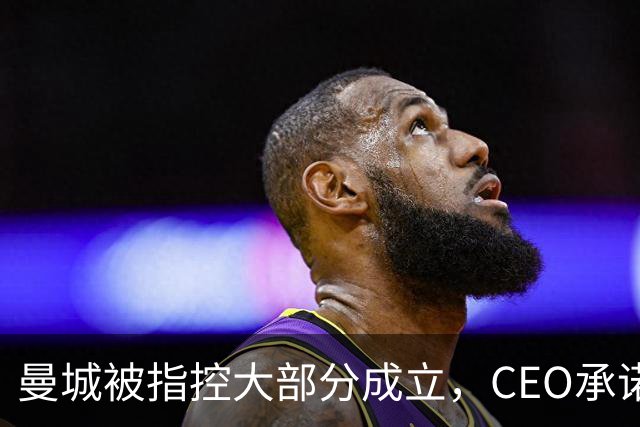 曼城被指控大部分成立，CEO承诺全力以赴辩护