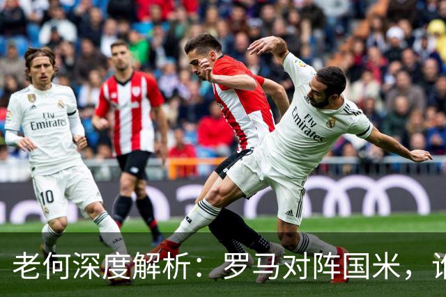 老何深度解析：罗马对阵国米，谁的状态和底蕴更胜一筹？